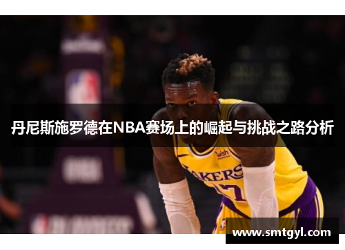 丹尼斯施罗德在NBA赛场上的崛起与挑战之路分析