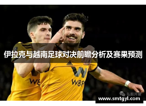 伊拉克与越南足球对决前瞻分析及赛果预测