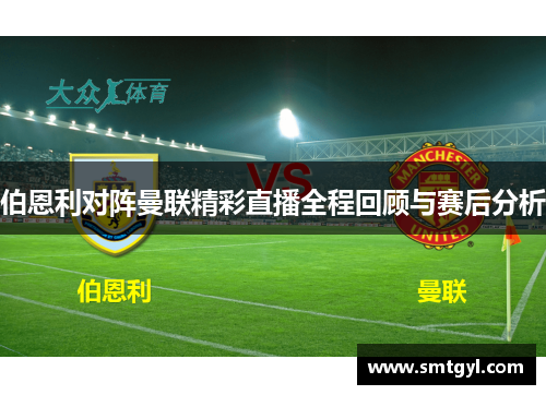 伯恩利对阵曼联精彩直播全程回顾与赛后分析