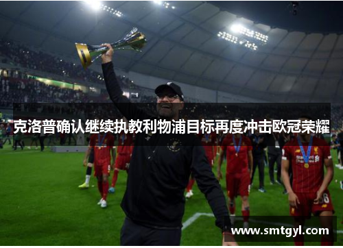 克洛普确认继续执教利物浦目标再度冲击欧冠荣耀