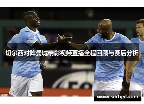 切尔西对阵曼城精彩视频直播全程回顾与赛后分析