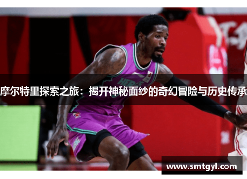 摩尔特里探索之旅：揭开神秘面纱的奇幻冒险与历史传承