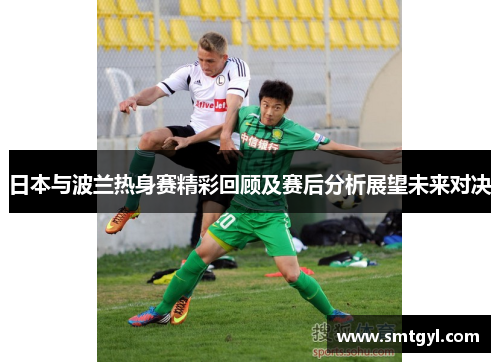 日本与波兰热身赛精彩回顾及赛后分析展望未来对决