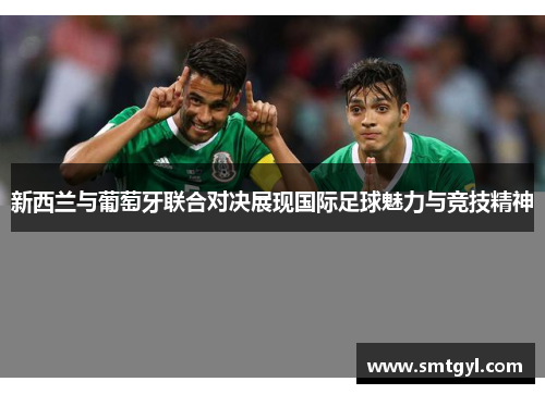 新西兰与葡萄牙联合对决展现国际足球魅力与竞技精神