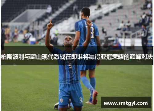 柏斯波利与蔚山现代激战在即谁将赢得亚冠荣耀的巅峰对决