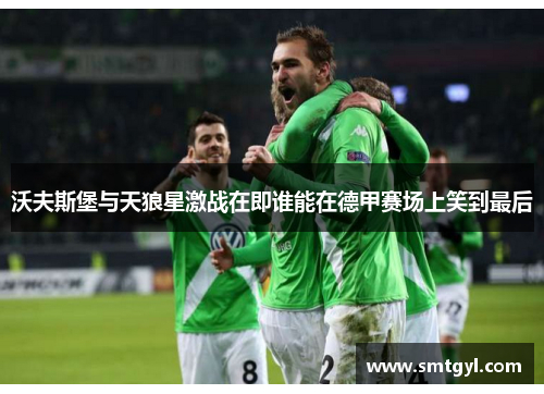 沃夫斯堡与天狼星激战在即谁能在德甲赛场上笑到最后