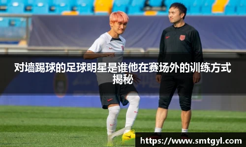 对墙踢球的足球明星是谁他在赛场外的训练方式揭秘
